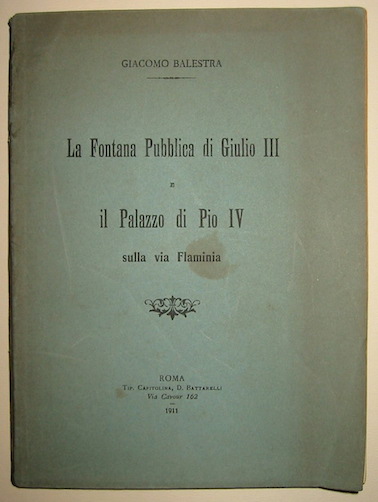 Giacomo Balestra La fontana pubblica di Giulio III e il palazzo di Pio IV sulla via Flaminia 1911 Roma Tipografia Capitolina
